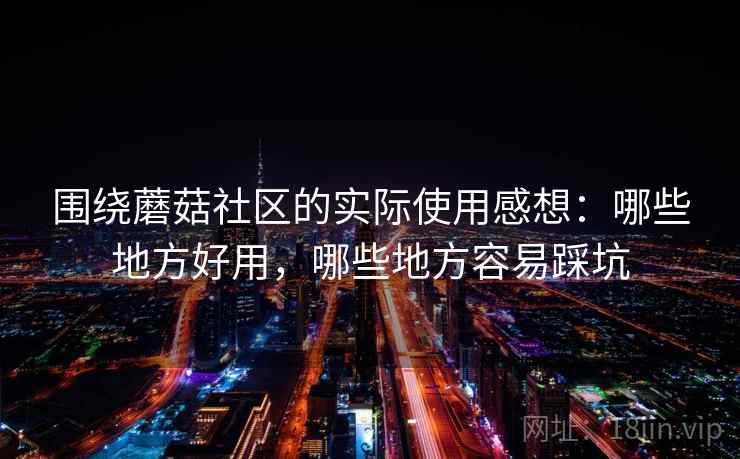 围绕蘑菇社区的实际使用感想:哪些地方好用,哪些地方容易踩坑 围绕蘑菇社区的实际使用感想:哪些地方好用,哪些地方容易踩坑