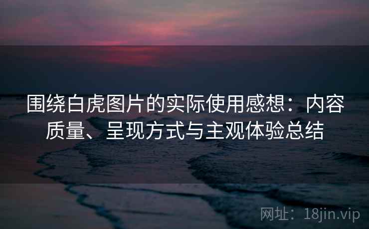围绕白虎图片的实际使用感想:内容质量、呈现方式与主观体验总结 围绕白虎图片的实际使用感想:内容质量、呈现方式与主观体验总结