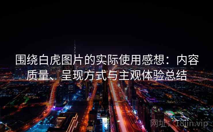 围绕白虎图片的实际使用感想:内容质量、呈现方式与主观体验总结 围绕白虎图片的实际使用感想:内容质量、呈现方式与主观体验总结
