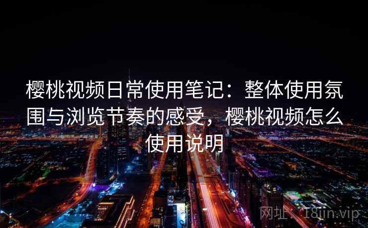 樱桃视频日常使用笔记:整体使用氛围与浏览节奏的感受,樱桃视频怎么使用说明 樱桃视频日常使用笔记:整体使用氛围与浏览节奏的感受,樱桃视频怎么使用说明