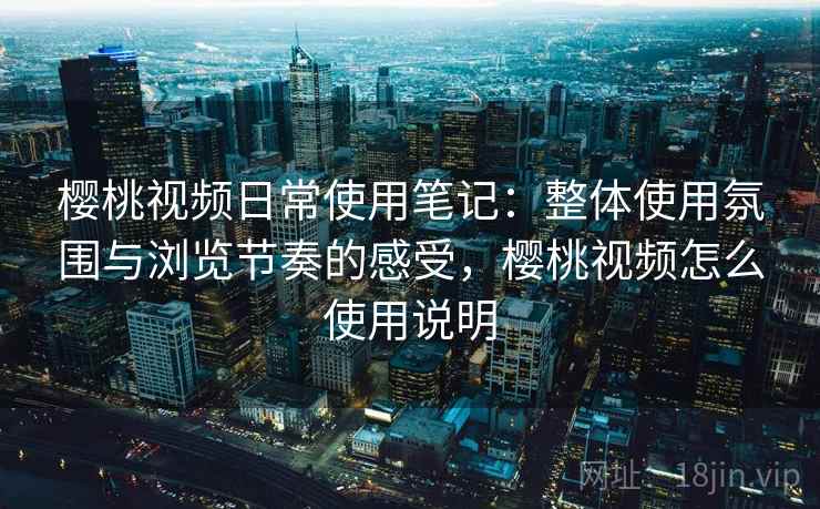 樱桃视频日常使用笔记:整体使用氛围与浏览节奏的感受,樱桃视频怎么使用说明 樱桃视频日常使用笔记:整体使用氛围与浏览节奏的感受,樱桃视频怎么使用说明