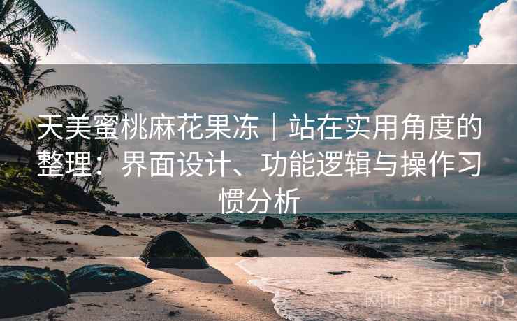 天美蜜桃麻花果冻|站在实用角度的整理:界面设计、功能逻辑与操作习惯分析 天美蜜桃麻花果冻|站在实用角度的整理:界面设计、功能逻辑与操作习惯分析