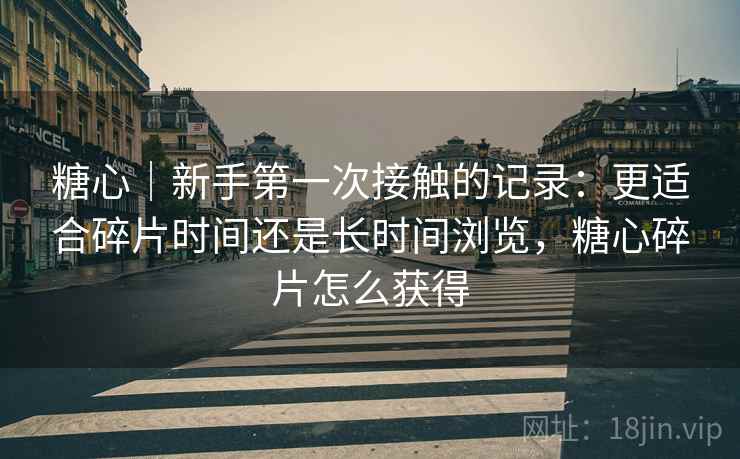 糖心|新手第一次接触的记录:更适合碎片时间还是长时间浏览,糖心碎片怎么获得 糖心|新手第一次接触的记录:更适合碎片时间还是长时间浏览,糖心碎片怎么获得