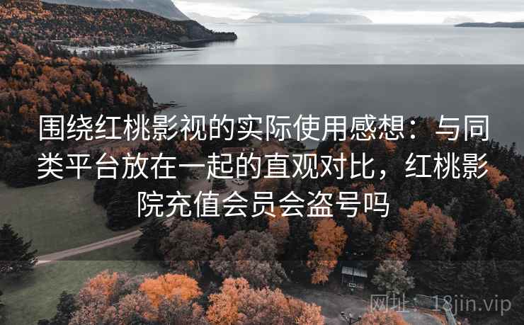 围绕红桃影视的实际使用感想:与同类平台放在一起的直观对比,红桃影院充值会员会盗号吗 围绕红桃影视的实际使用感想:与同类平台放在一起的直观对比,红桃影院充值会员会盗号吗