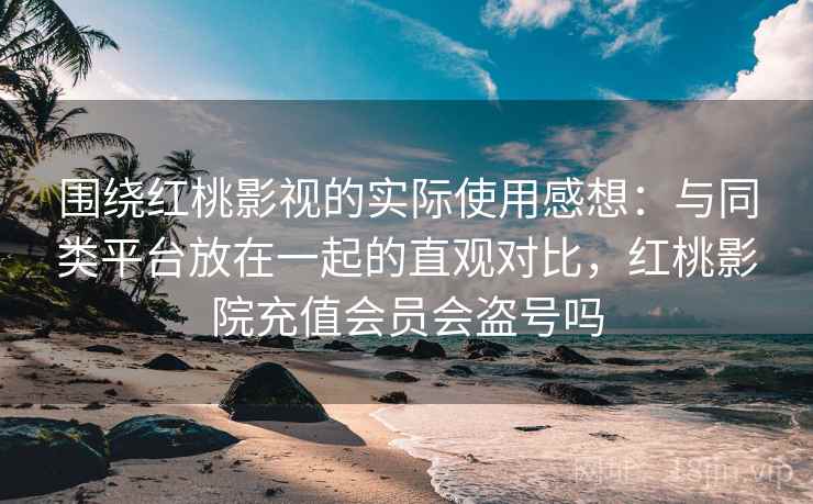 围绕红桃影视的实际使用感想:与同类平台放在一起的直观对比,红桃影院充值会员会盗号吗 围绕红桃影视的实际使用感想:与同类平台放在一起的直观对比,红桃影院充值会员会盗号吗