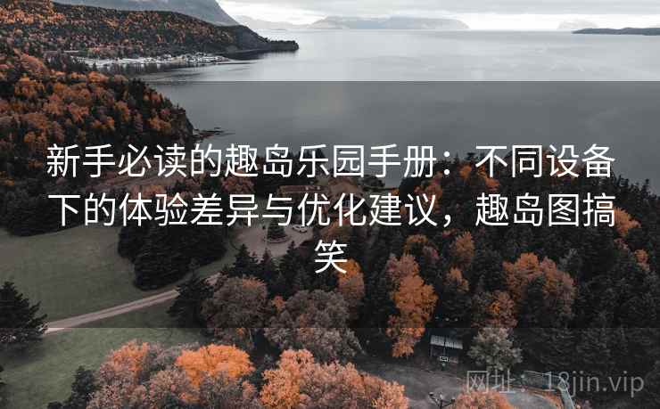 新手必读的趣岛乐园手册:不同设备下的体验差异与优化建议,趣岛图搞笑 新手必读的趣岛乐园手册:不同设备下的体验差异与优化建议,趣岛图搞笑