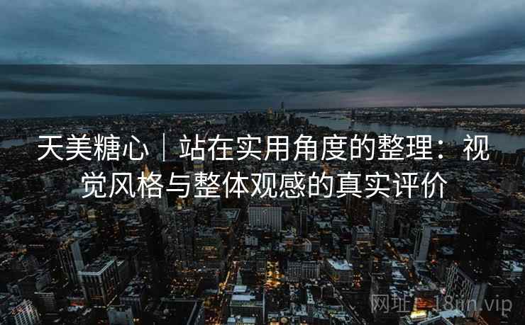 天美糖心|站在实用角度的整理:视觉风格与整体观感的真实评价 天美糖心|站在实用角度的整理:视觉风格与整体观感的真实评价