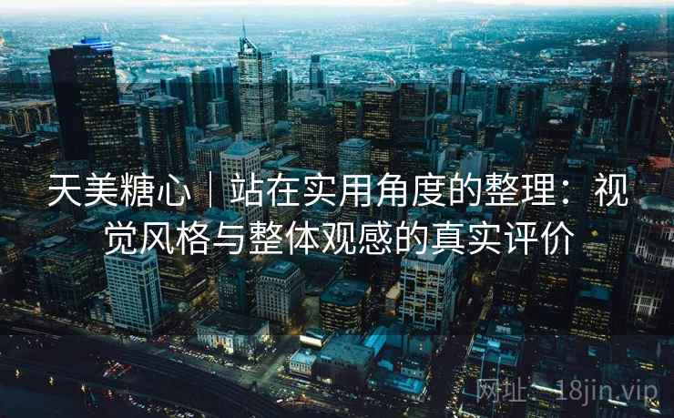 天美糖心|站在实用角度的整理:视觉风格与整体观感的真实评价 天美糖心|站在实用角度的整理:视觉风格与整体观感的真实评价