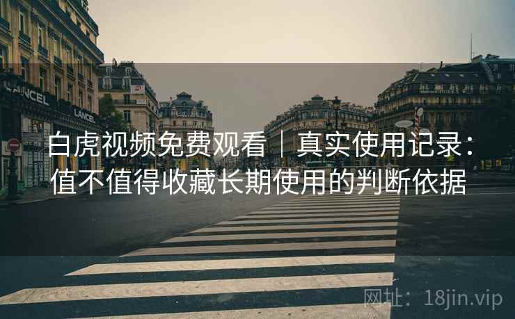 白虎视频免费观看|真实使用记录:值不值得收藏长期使用的判断依据 白虎视频免费观看|真实使用记录:值不值得收藏长期使用的判断依据