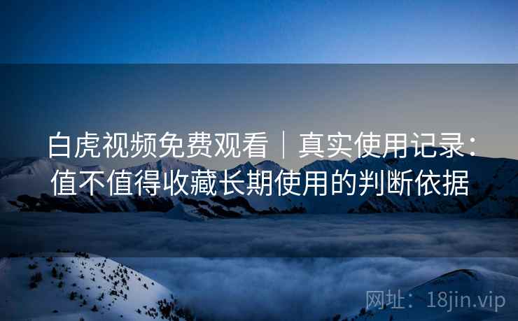 白虎视频免费观看|真实使用记录:值不值得收藏长期使用的判断依据 白虎视频免费观看|真实使用记录:值不值得收藏长期使用的判断依据