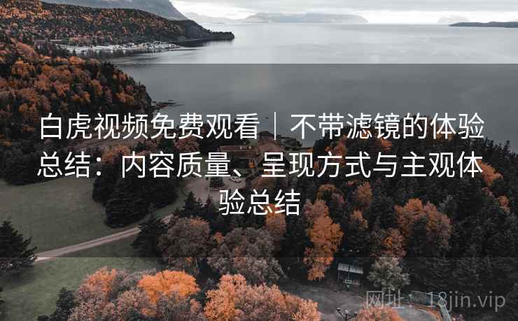 白虎视频免费观看|不带滤镜的体验总结:内容质量、呈现方式与主观体验总结 白虎视频免费观看|不带滤镜的体验总结:内容质量、呈现方式与主观体验总结
