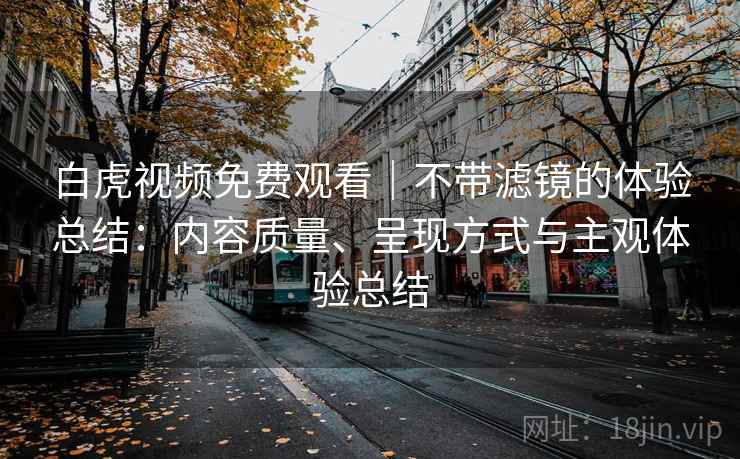 白虎视频免费观看|不带滤镜的体验总结:内容质量、呈现方式与主观体验总结 白虎视频免费观看|不带滤镜的体验总结:内容质量、呈现方式与主观体验总结