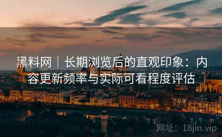 黑料网|长期浏览后的直观印象:内容更新频率与实际可看程度评估 黑料网|长期浏览后的直观印象:内容更新频率与实际可看程度评估