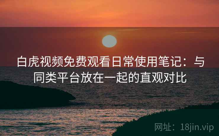 白虎视频免费观看日常使用笔记:与同类平台放在一起的直观对比 白虎视频免费观看日常使用笔记:与同类平台放在一起的直观对比