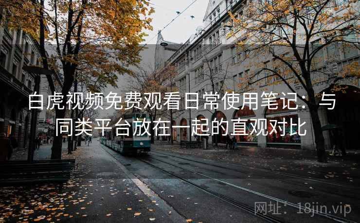 白虎视频免费观看日常使用笔记:与同类平台放在一起的直观对比 白虎视频免费观看日常使用笔记:与同类平台放在一起的直观对比