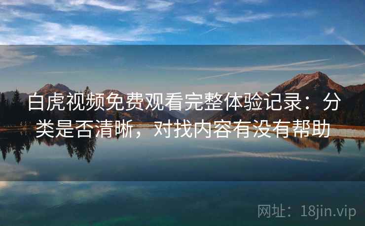 白虎视频免费观看完整体验记录:分类是否清晰,对找内容有没有帮助 白虎视频免费观看完整体验记录:分类是否清晰,对找内容有没有帮助