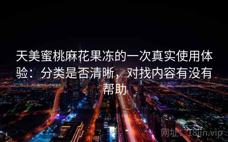 天美蜜桃麻花果冻的一次真实使用体验:分类是否清晰,对找内容有没有帮助 天美蜜桃麻花果冻的一次真实使用体验:分类是否清晰,对找内容有没有帮助