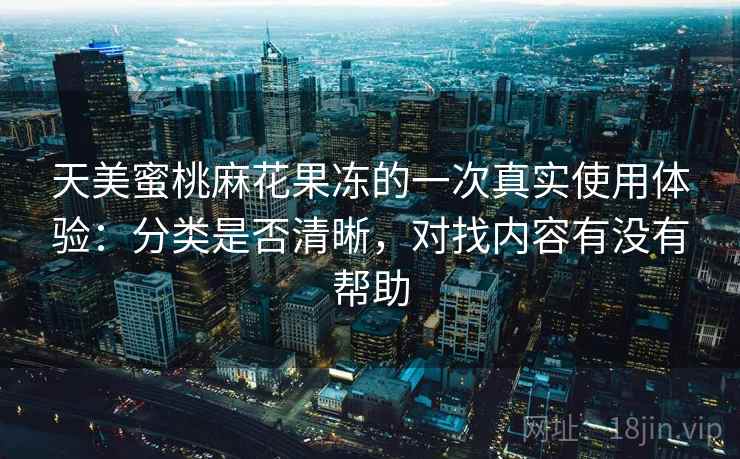 天美蜜桃麻花果冻的一次真实使用体验:分类是否清晰,对找内容有没有帮助 天美蜜桃麻花果冻的一次真实使用体验:分类是否清晰,对找内容有没有帮助