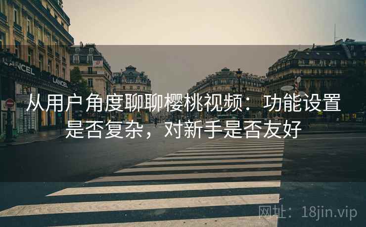 从用户角度聊聊樱桃视频:功能设置是否复杂,对新手是否友好 从用户角度聊聊樱桃视频:功能设置是否复杂,对新手是否友好