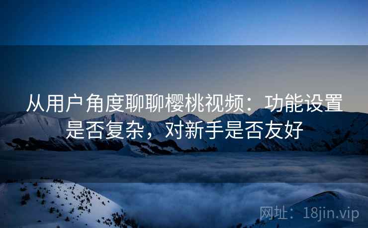 从用户角度聊聊樱桃视频:功能设置是否复杂,对新手是否友好 从用户角度聊聊樱桃视频:功能设置是否复杂,对新手是否友好