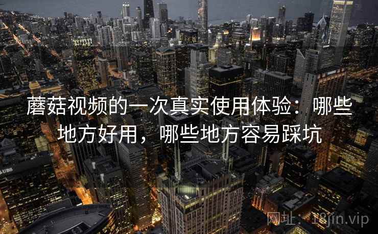 蘑菇视频的一次真实使用体验:哪些地方好用,哪些地方容易踩坑 蘑菇视频的一次真实使用体验:哪些地方好用,哪些地方容易踩坑