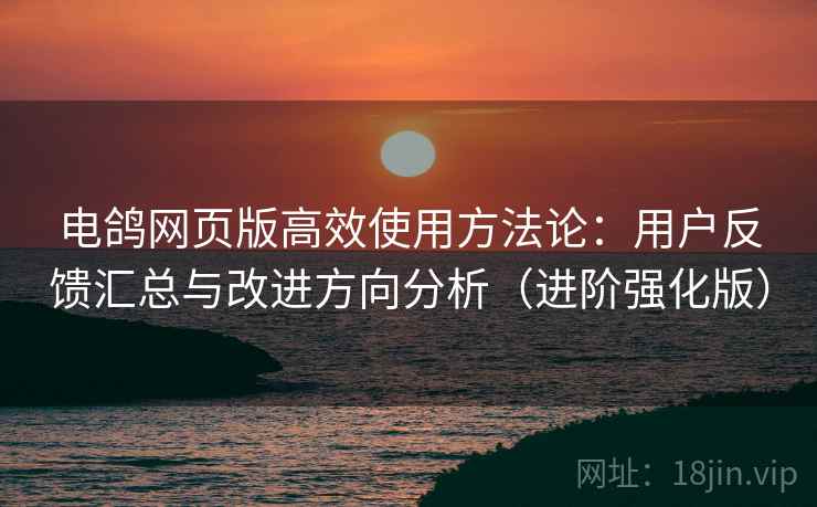 电鸽网页版高效使用方法论:用户反馈汇总与改进方向分析(进阶强化版) 电鸽网页版高效使用方法论:用户反馈汇总与改进方向分析(进阶强化版)