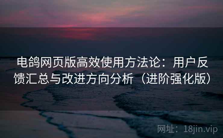电鸽网页版高效使用方法论:用户反馈汇总与改进方向分析(进阶强化版) 电鸽网页版高效使用方法论:用户反馈汇总与改进方向分析(进阶强化版)