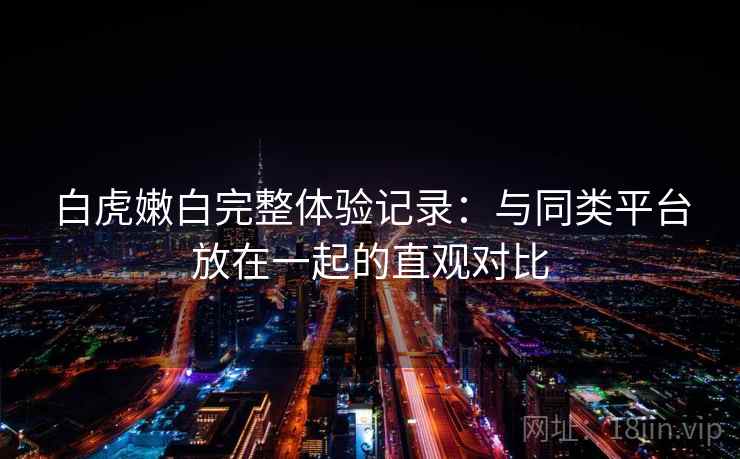 白虎嫩白完整体验记录:与同类平台放在一起的直观对比 白虎嫩白完整体验记录:与同类平台放在一起的直观对比