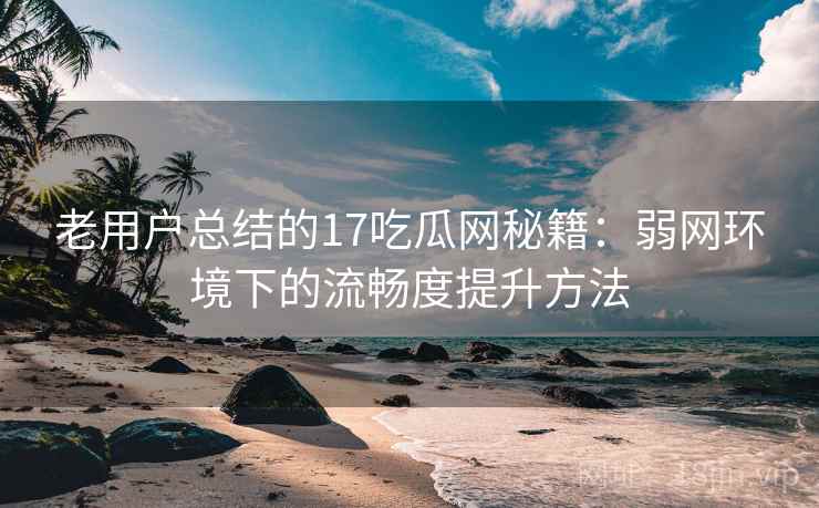 老用户总结的17吃瓜网秘籍:弱网环境下的流畅度提升方法 老用户总结的17吃瓜网秘籍:弱网环境下的流畅度提升方法