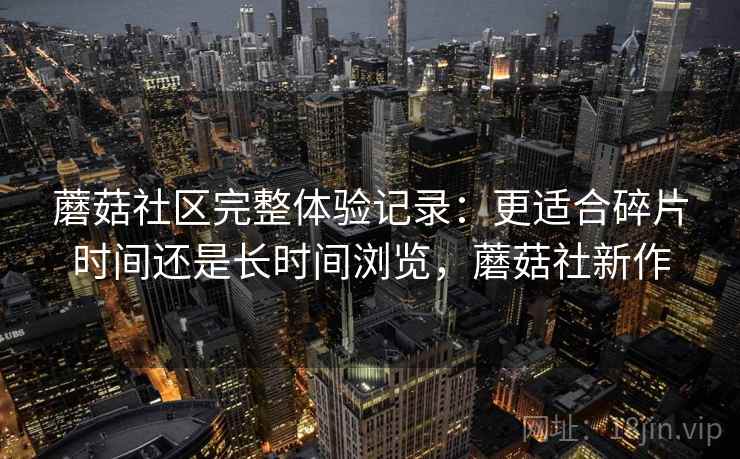 蘑菇社区完整体验记录:更适合碎片时间还是长时间浏览,蘑菇社新作 蘑菇社区完整体验记录:更适合碎片时间还是长时间浏览,蘑菇社新作