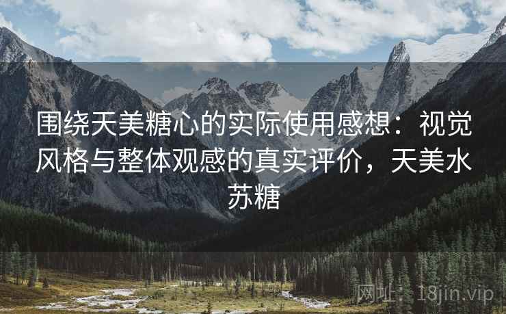 围绕天美糖心的实际使用感想:视觉风格与整体观感的真实评价,天美水苏糖 围绕天美糖心的实际使用感想:视觉风格与整体观感的真实评价,天美水苏糖