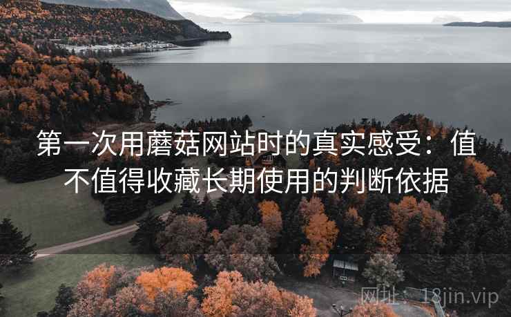 第一次用蘑菇网站时的真实感受:值不值得收藏长期使用的判断依据 第一次用蘑菇网站时的真实感受:值不值得收藏长期使用的判断依据