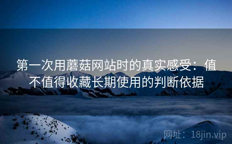 第一次用蘑菇网站时的真实感受:值不值得收藏长期使用的判断依据 第一次用蘑菇网站时的真实感受:值不值得收藏长期使用的判断依据