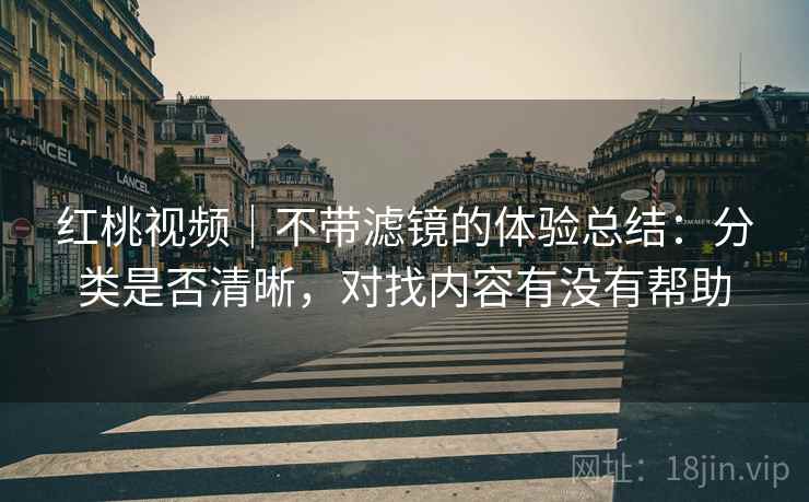 红桃视频|不带滤镜的体验总结:分类是否清晰,对找内容有没有帮助 红桃视频|不带滤镜的体验总结:分类是否清晰,对找内容有没有帮助