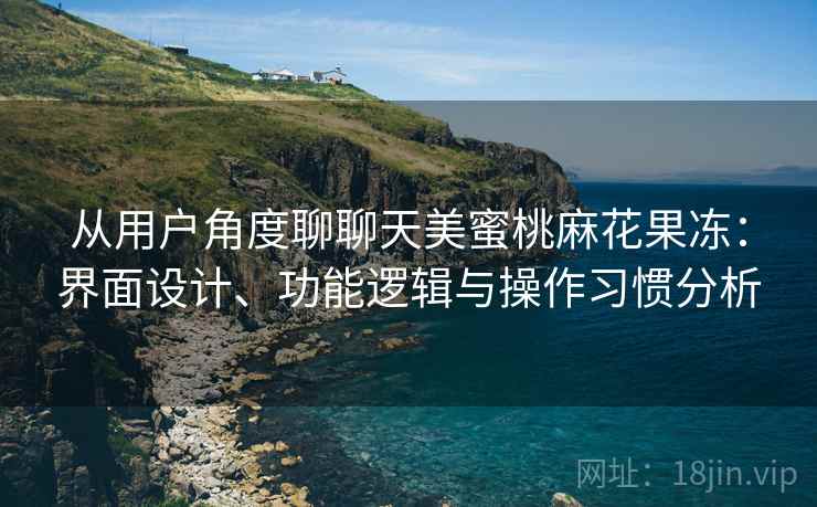 从用户角度聊聊天美蜜桃麻花果冻:界面设计、功能逻辑与操作习惯分析 从用户角度聊聊天美蜜桃麻花果冻:界面设计、功能逻辑与操作习惯分析