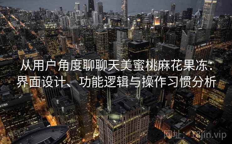 从用户角度聊聊天美蜜桃麻花果冻:界面设计、功能逻辑与操作习惯分析 从用户角度聊聊天美蜜桃麻花果冻:界面设计、功能逻辑与操作习惯分析