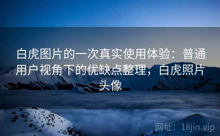 白虎图片的一次真实使用体验:普通用户视角下的优缺点整理,白虎照片头像 白虎图片的一次真实使用体验:普通用户视角下的优缺点整理,白虎照片头像