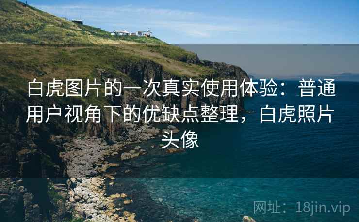 白虎图片的一次真实使用体验:普通用户视角下的优缺点整理,白虎照片头像 白虎图片的一次真实使用体验:普通用户视角下的优缺点整理,白虎照片头像