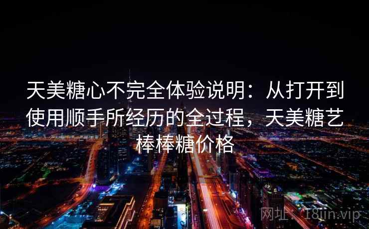 天美糖心不完全体验说明:从打开到使用顺手所经历的全过程,天美糖艺棒棒糖价格 天美糖心不完全体验说明:从打开到使用顺手所经历的全过程,天美糖艺棒棒糖价格