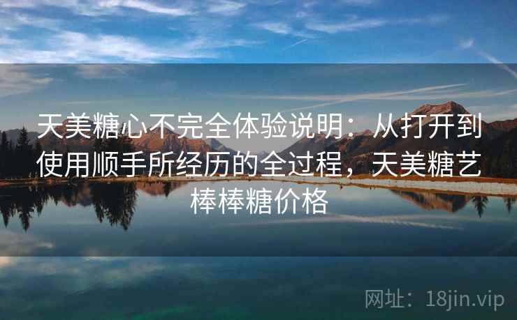 天美糖心不完全体验说明:从打开到使用顺手所经历的全过程,天美糖艺棒棒糖价格 天美糖心不完全体验说明:从打开到使用顺手所经历的全过程,天美糖艺棒棒糖价格