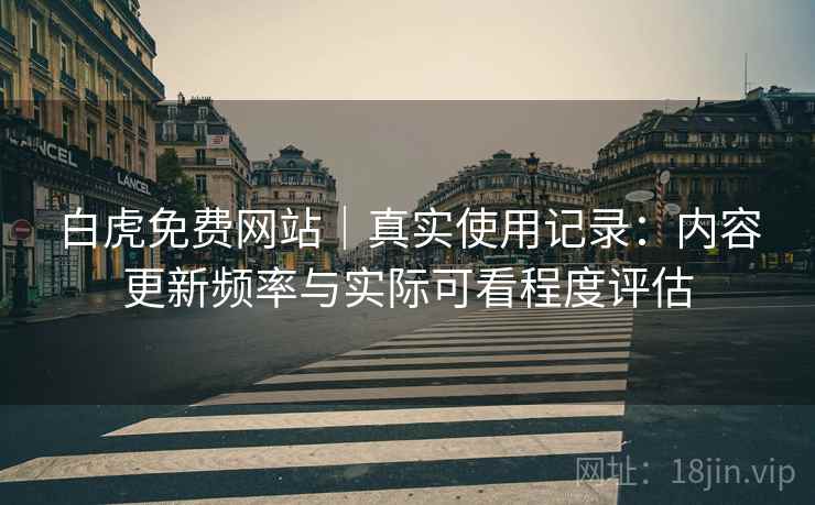 白虎免费网站|真实使用记录:内容更新频率与实际可看程度评估 白虎免费网站|真实使用记录:内容更新频率与实际可看程度评估