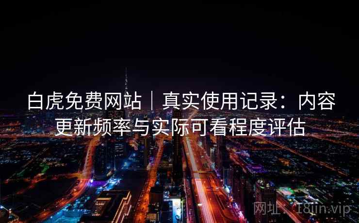 白虎免费网站|真实使用记录:内容更新频率与实际可看程度评估 白虎免费网站|真实使用记录:内容更新频率与实际可看程度评估